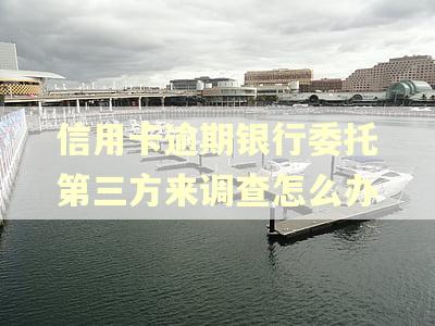 信用卡逾期银行委托第三方来调查怎么办