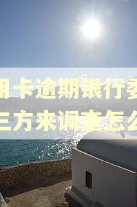 信用卡逾期银行委托第三方来调查怎么办