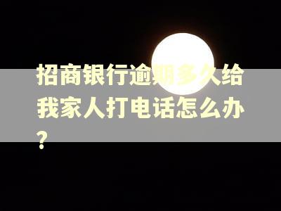 招商银行逾期多久给我家人打电话怎么办?