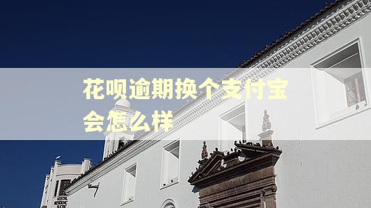 花呗逾期换个支付宝会怎么样