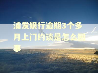 浦发银行逾期3个多月上门约谈是怎么回事