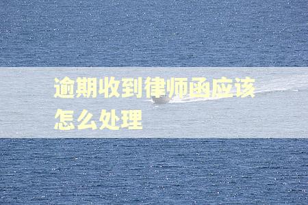 逾期收到律师函应该怎么处理
