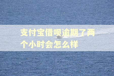支付宝借呗逾期了两个小时会怎么样 支付宝借呗逾期了两个小时会怎么样