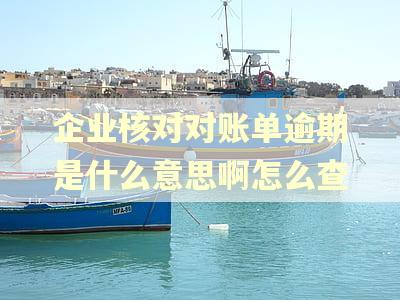 企业核对对账单逾期是什么意思啊怎么查