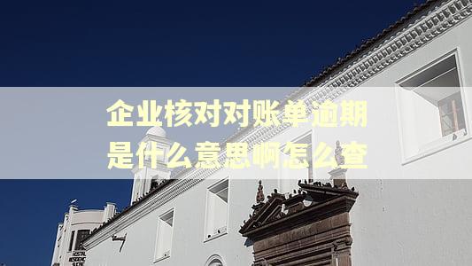 企业核对对账单逾期是什么意思啊怎么查