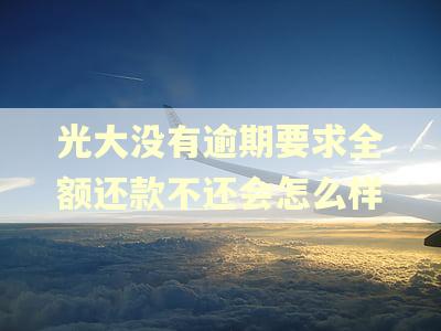 光大没有逾期要求全额还款不还会怎么样 光大没有逾期要求全额还款不还会怎么样