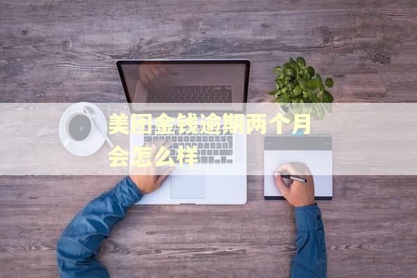 美团金钱逾期两个月会怎么样