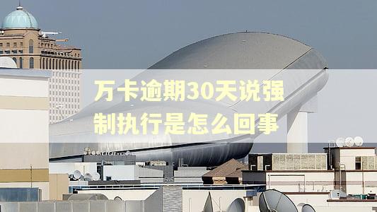 万卡逾期30天说强制执行是怎么回事