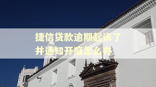 捷信贷款逾期起诉了并通知开庭怎么办