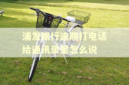 浦发银行逾期打电话给通讯录是怎么说