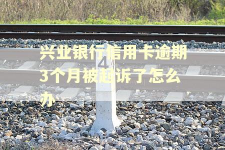 兴业银行信用卡逾期3个月被起诉了怎么办