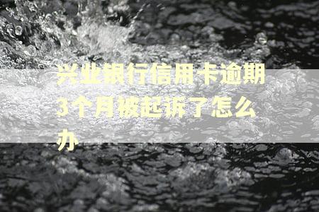 兴业银行信用卡逾期3个月被起诉了怎么办