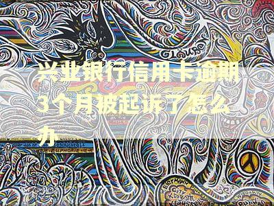 兴业银行信用卡逾期3个月被起诉了怎么办