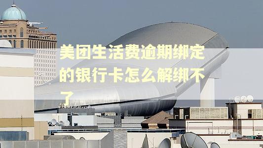 美团生活费逾期绑定的银行卡怎么解绑不了 美团生活费逾期绑定的银行卡怎么解绑不了