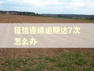 征信连续逾期达7次怎么办 征信连续逾期达7次怎么办
