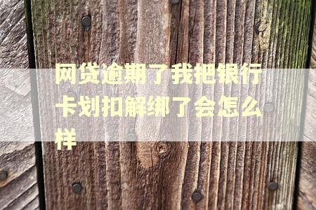 网贷逾期了我把银行卡划扣解绑了会怎么样