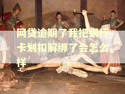 网贷逾期了我把银行卡划扣解绑了会怎么样