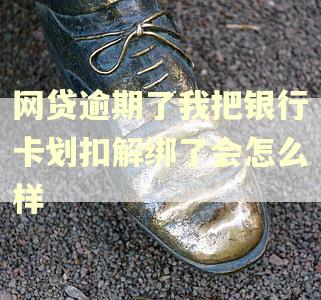 网贷逾期了我把银行卡划扣解绑了会怎么样