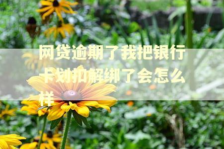 网贷逾期了我把银行卡划扣解绑了会怎么样