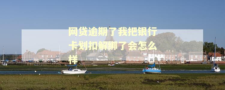 网贷逾期了我把银行卡划扣解绑了会怎么样 网贷逾期了我把银行卡划扣解绑了会怎么样