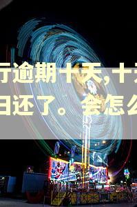 农行逾期十天,十天后归还了。会怎么处理