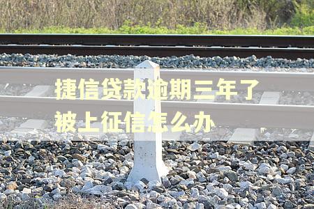 捷信贷款逾期三年了被上征信怎么办