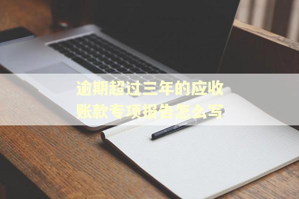 逾期超过三年的应收账款专项报告怎么写