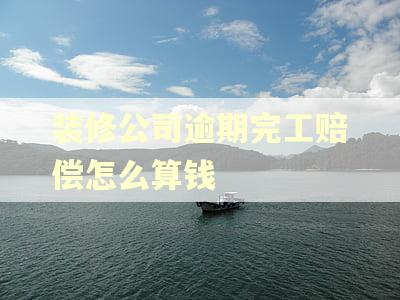装修公司逾期完工赔偿怎么算钱