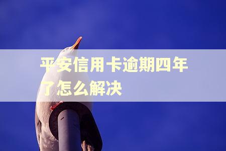 平安信用卡逾期四年了怎么解决