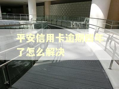 平安信用卡逾期四年了怎么解决 平安信用卡逾期四年了怎么解决