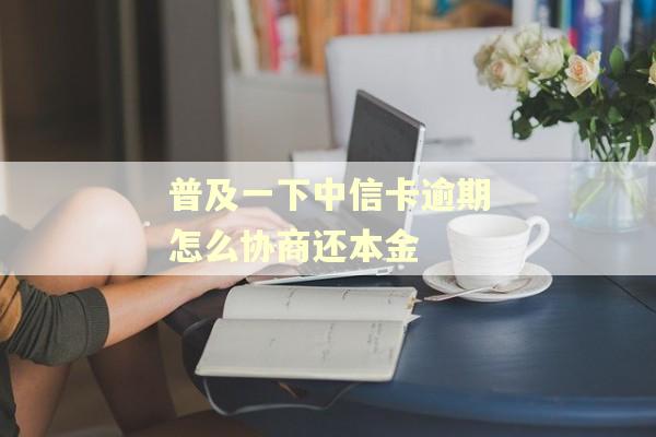 普及一下中信卡逾期怎么协商还本金