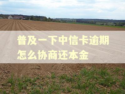 普及一下中信卡逾期怎么协商还本金