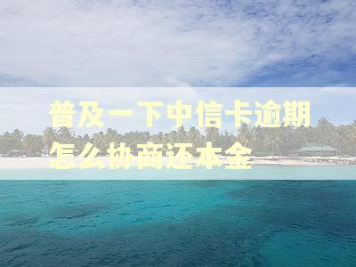 普及一下中信卡逾期怎么协商还本金 普及一下中信卡逾期怎么协商还本金