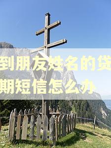 收到朋友姓名的贷款逾期短信怎么办