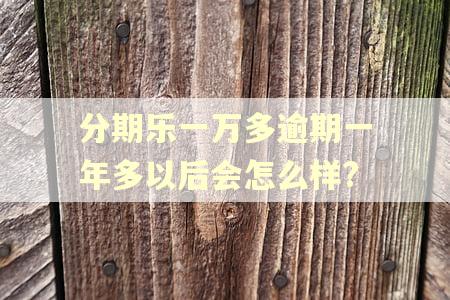 分期乐一万多逾期一年多以后会怎么样? 分期乐一万多逾期一年多以后会怎么样?