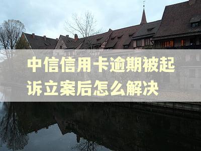 中信信用卡逾期被起诉立案后怎么解决 中信信用卡逾期被起诉立案后怎么解决