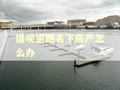 借呗逾期名下房产怎么办