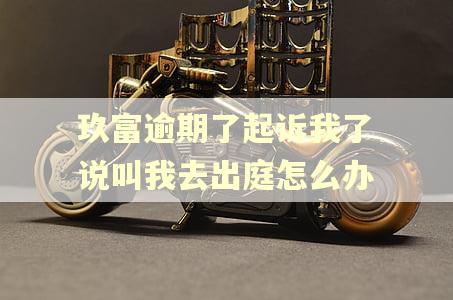玖富逾期了起诉我了说叫我去出庭怎么办
