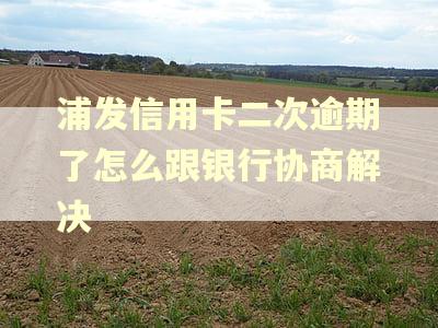 浦发信用卡二次逾期了怎么跟银行协商解决