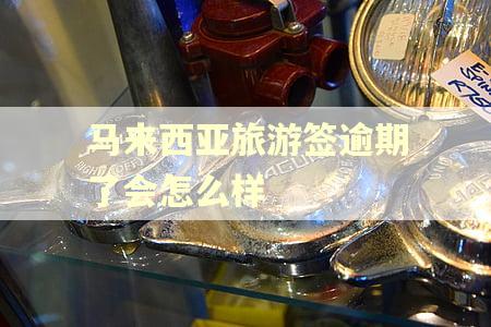 马来西亚旅游签逾期了会怎么样