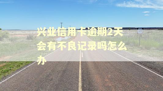兴业信用卡逾期2天会有不良记录吗怎么办