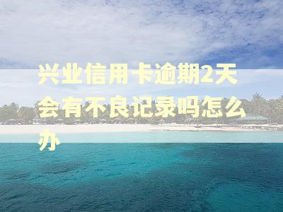 兴业信用卡逾期2天会有不良记录吗怎么办