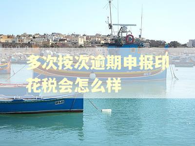多次按次逾期申报印花税会怎么样 多次按次逾期申报印花税会怎么样
