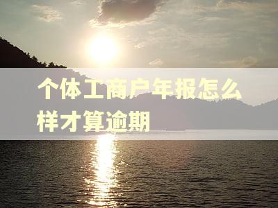个体工商户年报怎么样才算逾期 个体工商户年报怎么样才算逾期
