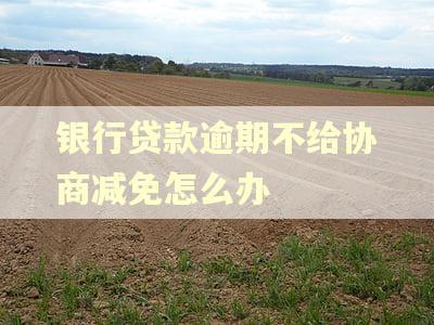 银行贷款逾期不给协商减免怎么办