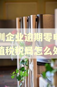 深圳企业逾期零申报增值税税局怎么处罚