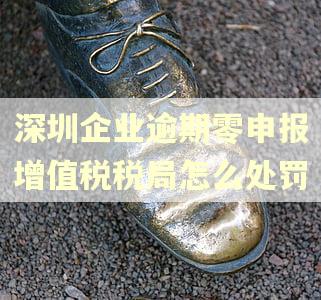 深圳企业逾期零申报增值税税局怎么处罚