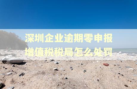 深圳企业逾期零申报增值税税局怎么处罚
