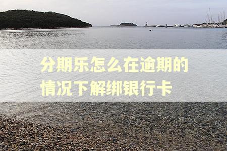 分期乐怎么在逾期的情况下解绑银行卡 分期乐怎么在逾期的情况下解绑银行卡