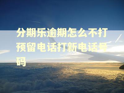 分期乐逾期怎么不打预留电话打新电话号码